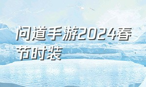 问道手游2024春节时装