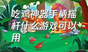 吃鸡神器手柄摇杆什么游戏可以用（吃鸡神器游戏手柄辅助按键 怎么用）