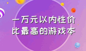 一万元以内性价比最高的游戏本