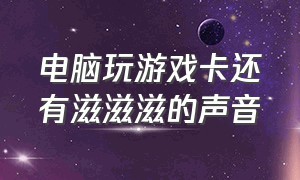 电脑玩游戏卡还有滋滋滋的声音