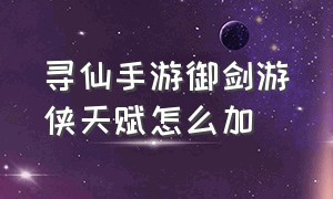 寻仙手游御剑游侠天赋怎么加