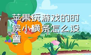 苹果玩游戏的时候小横条怎么设置（苹果玩游戏时那个横线怎么消除）