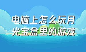 电脑上怎么玩月光宝盒里的游戏（游戏厅月光宝盒怎么退出游戏界面）