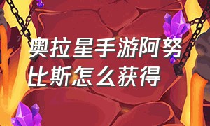 奥拉星手游阿努比斯怎么获得（奥拉星手游平民奥拉星怎么获得）