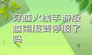 穿越火线手游版越南服要停服了吗