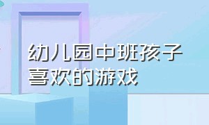 幼儿园中班孩子喜欢的游戏