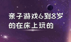 亲子游戏6到8岁的在床上玩的（亲子游戏室内6-12岁床上玩）