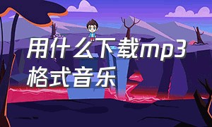 用什么下载mp3格式音乐（哪里下载mp3格式音乐最好）