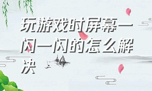 玩游戏时屏幕一闪一闪的怎么解决