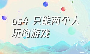 ps4 只能两个人玩的游戏（ps4 只能两个人玩的游戏）