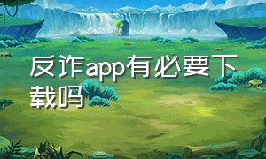 反诈app有必要下载吗（为什么反诈app没人下载）