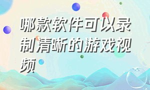 哪款软件可以录制清晰的游戏视频（游戏视频录制用什么软件比较清晰）