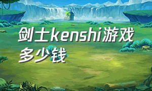 剑士kenshi游戏多少钱（kenshi游戏售价多少钱）