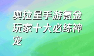 奥拉星手游氪金玩家十大必练神宠