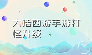 大话西游手游打怪升级（大话西游手游最新最快升级）