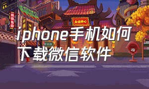 iphone手机如何下载微信软件（苹果手机怎么下载微信链接的软件）