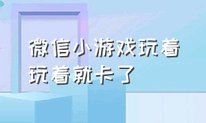 微信小游戏玩着玩着就卡了（微信小游戏卡顿怎么解决）