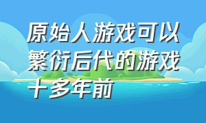 原始人游戏可以繁衍后代的游戏十多年前