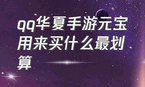 qq华夏手游元宝用来买什么最划算（qq华夏手游元宝怎么交易）