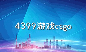 4399游戏csgo（4399的csgo的地图）