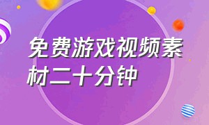 免费游戏视频素材二十分钟