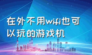 在外不用wifi也可以玩的游戏机