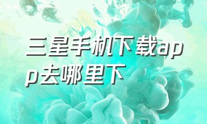 三星手机下载app去哪里下