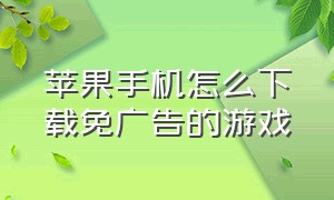 苹果手机怎么下载免广告的游戏