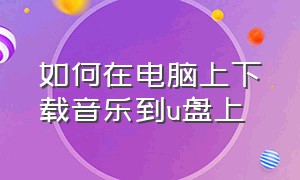 如何在电脑上下载音乐到u盘上