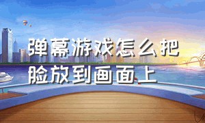 弹幕游戏怎么把脸放到画面上（弹幕游戏技巧）