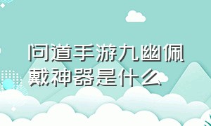 问道手游九幽佩戴神器是什么