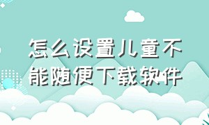 怎么设置儿童不能随便下载软件