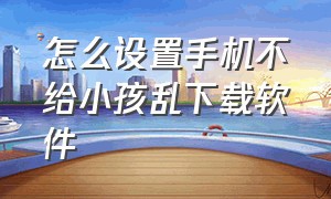 怎么设置手机不给小孩乱下载软件