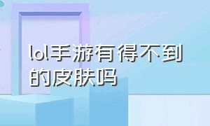 lol手游有得不到的皮肤吗（lol手游原来有的皮肤怎么没了）