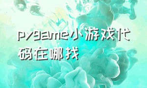 pygame小游戏代码在哪找（pygame 代码）