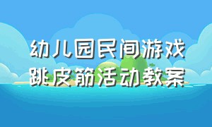 幼儿园民间游戏跳皮筋活动教案