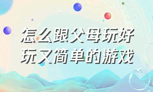 怎么跟父母玩好玩又简单的游戏