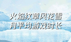 火焰纹章风花雪月平均游戏时长（火焰纹章类似的游戏）