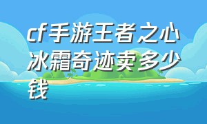 cf手游王者之心冰霜奇迹卖多少钱（cfm王者之心冰霜奇迹多少钱）