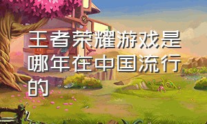 王者荣耀游戏是哪年在中国流行的（王者荣耀是一款什么游戏介绍词）