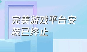 完美游戏平台安装已终止