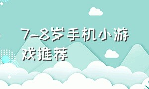 7-8岁手机小游戏推荐（7到8岁的游戏）