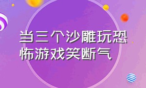 当三个沙雕玩恐怖游戏笑断气