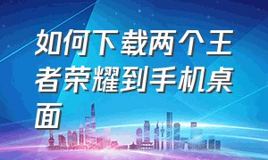 如何下载两个王者荣耀到手机桌面（怎么在手机上安装两个王者荣耀）