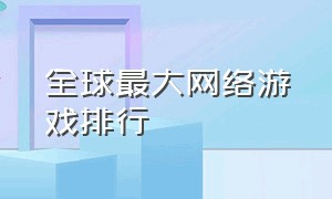 全球最大网络游戏排行