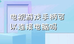 电视游戏手柄可以连接电脑吗（电视游戏手柄可以连接电脑吗）