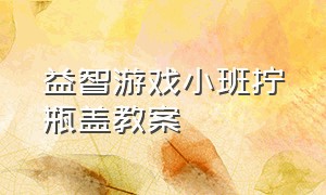 益智游戏小班拧瓶盖教案