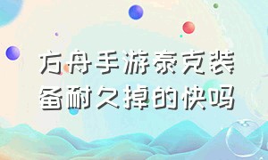 方舟手游泰克装备耐久掉的快吗（方舟手游泰克装备怎么是百分之零）