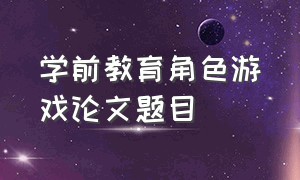 学前教育角色游戏论文题目（学前教育本科论文 幼儿游戏的特点）