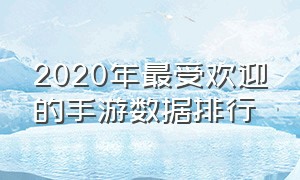 2020年最受欢迎的手游数据排行（2024年最火的十款手游排行）